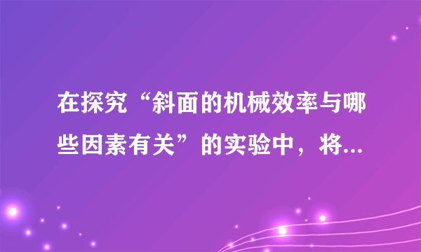 在探究“斜面的机械效率与哪些因素有关”的实验中，将一条长木板的一端垫高，构成长度一定、高度可调的斜