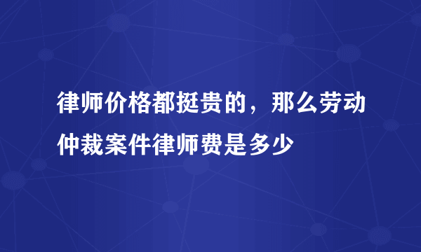 律师价格都挺贵的，那么劳动仲裁案件律师费是多少