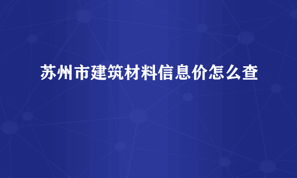 苏州市建筑材料信息价怎么查