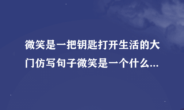 微笑是一把钥匙打开生活的大门仿写句子微笑是一个什么什么怎么样怎么样