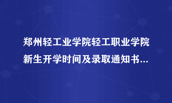 郑州轻工业学院轻工职业学院新生开学时间及录取通知书什么时候发放