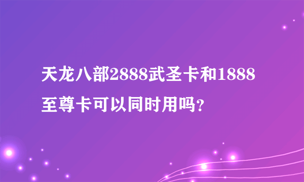 天龙八部2888武圣卡和1888至尊卡可以同时用吗？