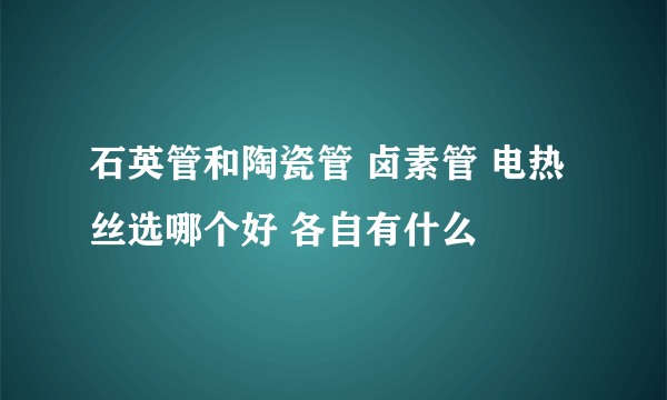 石英管和陶瓷管 卤素管 电热丝选哪个好 各自有什么