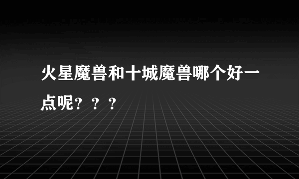 火星魔兽和十城魔兽哪个好一点呢？？？
