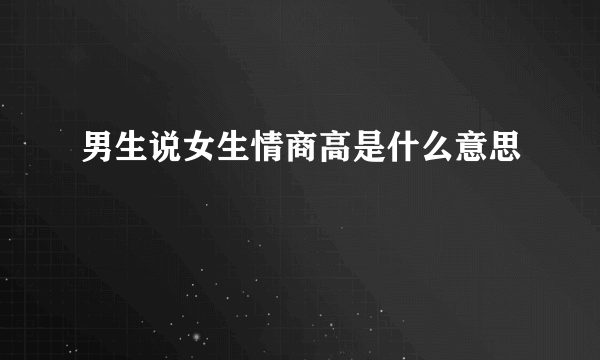 男生说女生情商高是什么意思