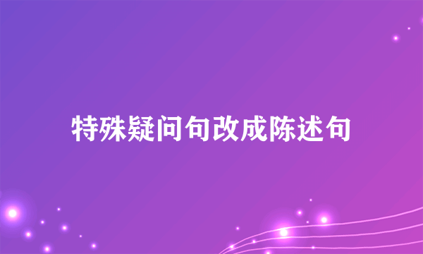 特殊疑问句改成陈述句