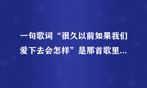 一句歌词“很久以前如果我们爱下去会怎样”是那首歌里的啊，完整歌词？