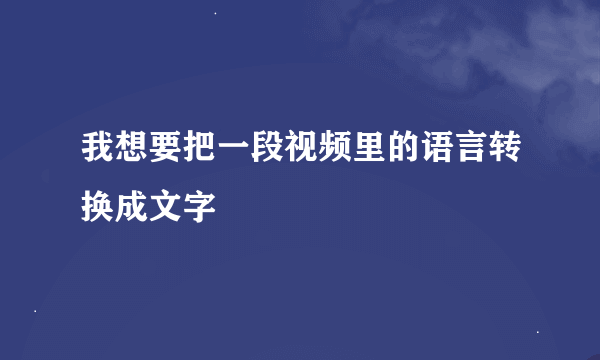 我想要把一段视频里的语言转换成文字