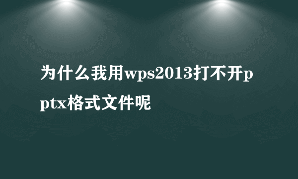 为什么我用wps2013打不开pptx格式文件呢