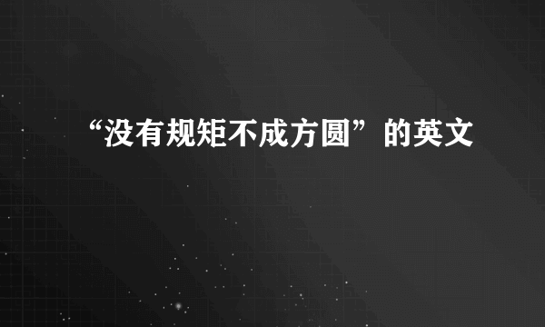“没有规矩不成方圆”的英文