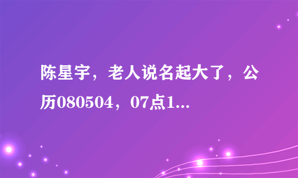陈星宇，老人说名起大了，公历080504，07点18分农历0329。孩子不幸得了脑瘫以能自理。请师傅起个名，谢谢