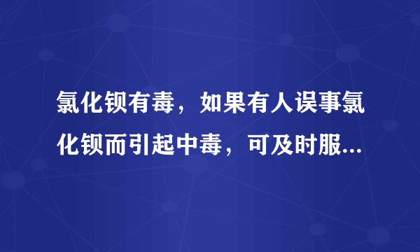 氯化钡有毒，如果有人误事氯化钡而引起中毒，可及时服用硫酸钠溶液解毒