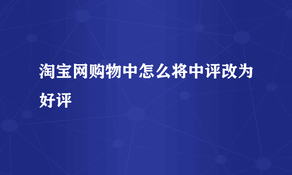 淘宝网购物中怎么将中评改为好评