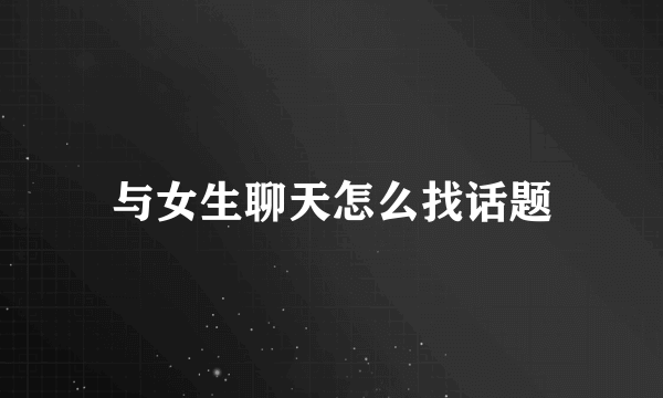 与女生聊天怎么找话题