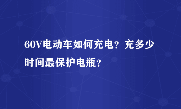 60V电动车如何充电？充多少时间最保护电瓶？