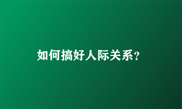 如何搞好人际关系？