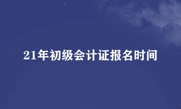 21年初级会计证报名时间