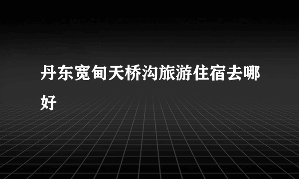 丹东宽甸天桥沟旅游住宿去哪好