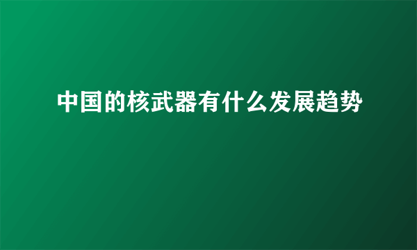中国的核武器有什么发展趋势
