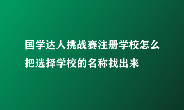 国学达人挑战赛注册学校怎么把选择学校的名称找出来