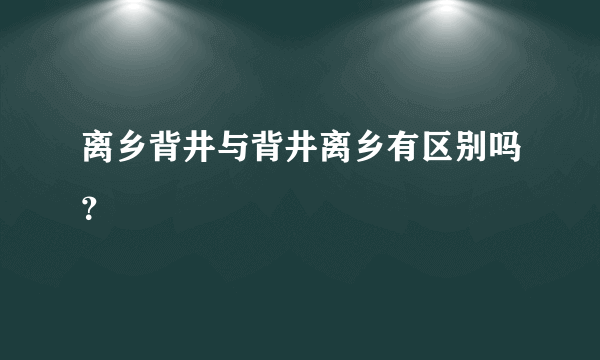 离乡背井与背井离乡有区别吗？