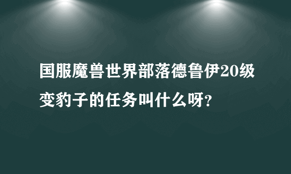 国服魔兽世界部落德鲁伊20级变豹子的任务叫什么呀？