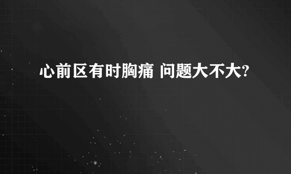 心前区有时胸痛 问题大不大?