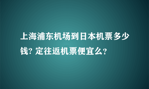 上海浦东机场到日本机票多少钱? 定往返机票便宜么？