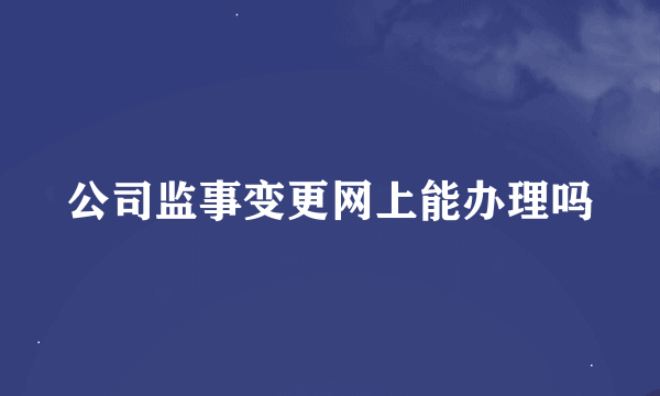 公司监事变更网上能办理吗