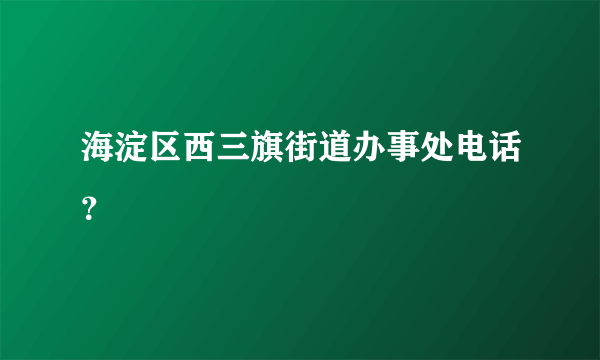 海淀区西三旗街道办事处电话？
