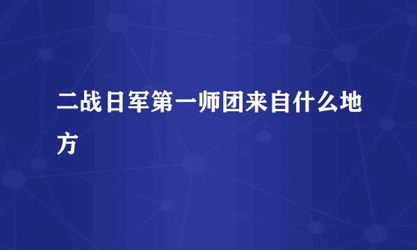 二战日军第一师团来自什么地方