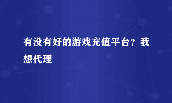 有没有好的游戏充值平台？我想代理