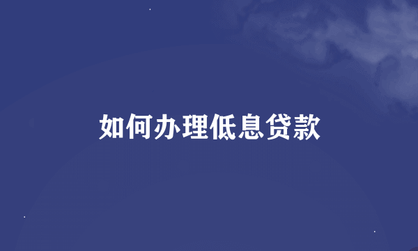 如何办理低息贷款