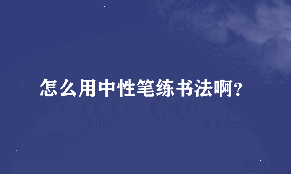 怎么用中性笔练书法啊？