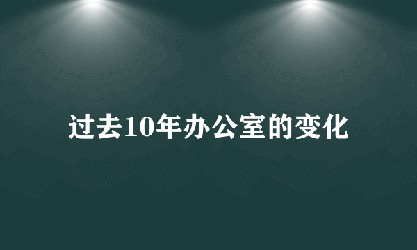 过去10年办公室的变化