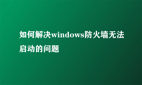 如何解决windows防火墙无法启动的问题