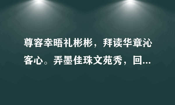 尊容幸晤礼彬彬，拜读华章沁客心。弄墨佳珠文苑秀，回春妙手杏林珍。谁能给我翻译翻译什么意思啊