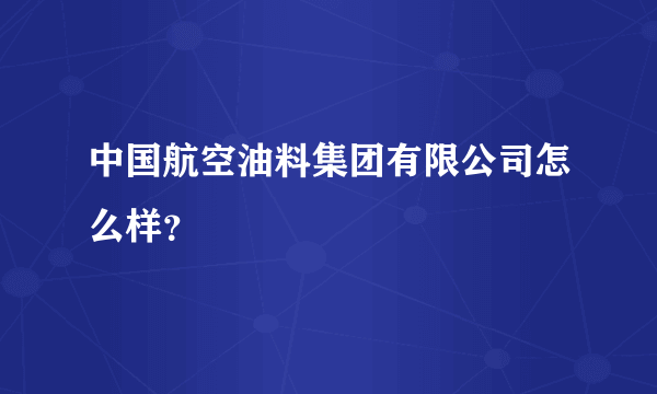 中国航空油料集团有限公司怎么样？