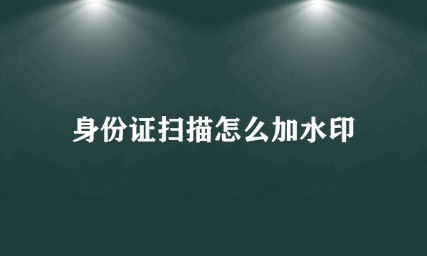 身份证扫描怎么加水印
