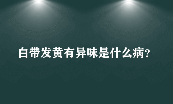 白带发黄有异味是什么病？