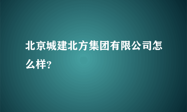 北京城建北方集团有限公司怎么样？