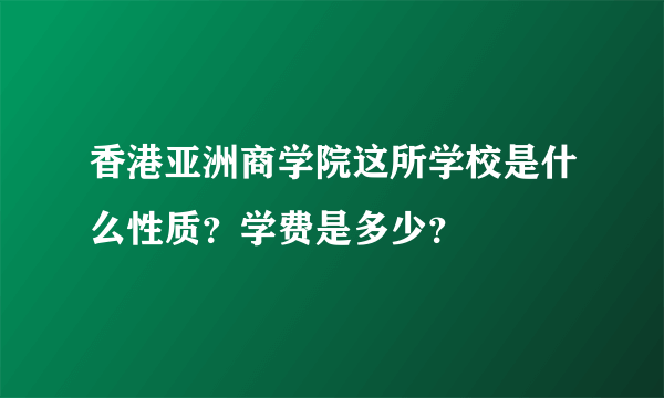 香港亚洲商学院这所学校是什么性质？学费是多少？
