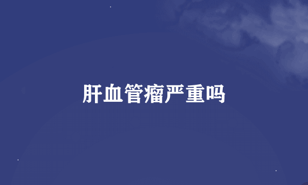 肝血管瘤严重吗