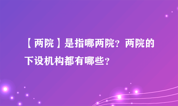 【两院】是指哪两院？两院的下设机构都有哪些？