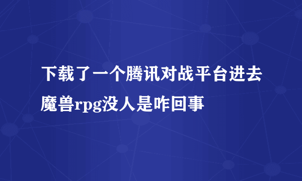 下载了一个腾讯对战平台进去魔兽rpg没人是咋回事
