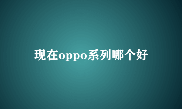 现在oppo系列哪个好