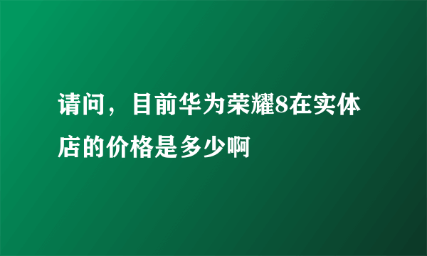 请问，目前华为荣耀8在实体店的价格是多少啊