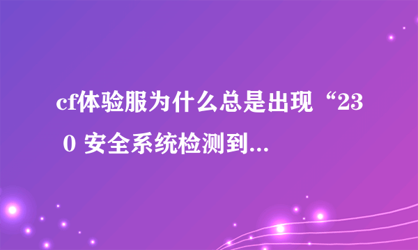 cf体验服为什么总是出现“23 0 安全系统检测到游戏数据异常即将关闭客户端”。