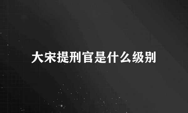 大宋提刑官是什么级别