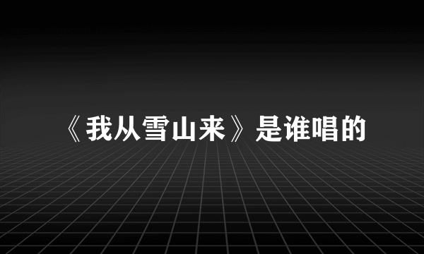 《我从雪山来》是谁唱的